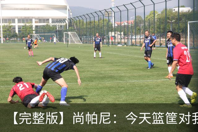 【完整版】尚帕尼：今天篮筐对我来说相当大 没队友帮忙我投不进