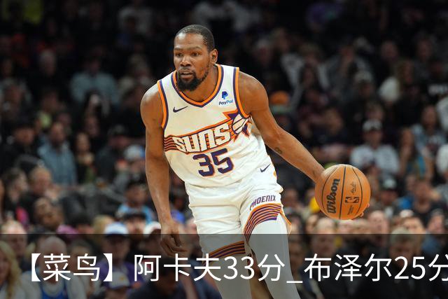 【菜鸟】阿卡夫33分 布泽尔25分13板6助 伦德博格18分13板6助3断