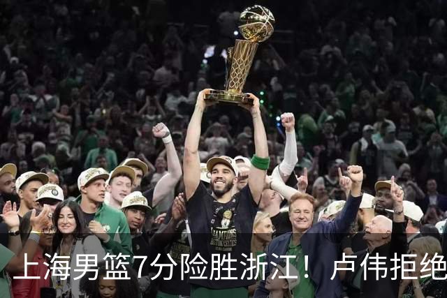 上海男篮7分险胜浙江！卢伟拒绝被逆转，古德温32分，拉塞尔9分