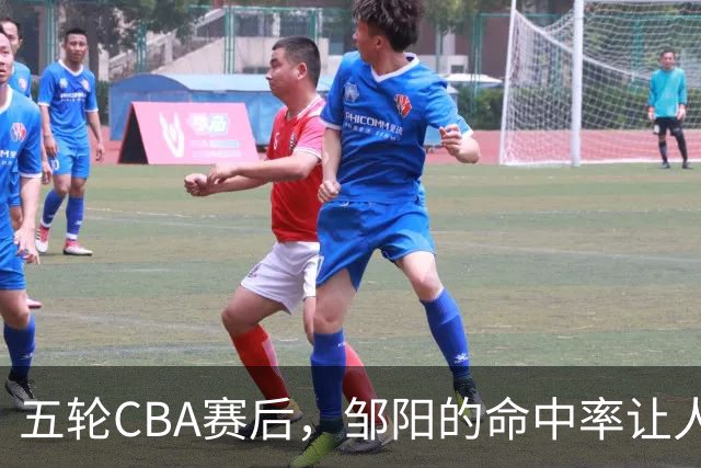 五轮CBA赛后，邹阳的命中率让人震惊，全面压制胡金秋