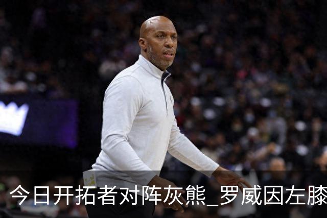 今日开拓者对阵灰熊 罗威因左膝伤病管理将大概率缺战