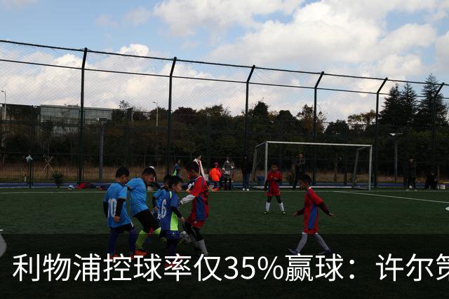 利物浦控球率仅35%赢球：许尔策勒指其未组织进攻