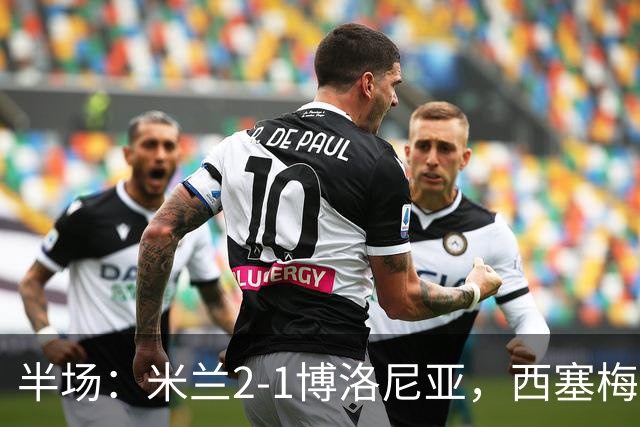 半场：米兰2-1博洛尼亚，西塞梅开二度，姆班古拉破门