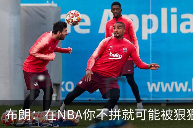 布朗：在NBA你不拼就可能被狠狠教训