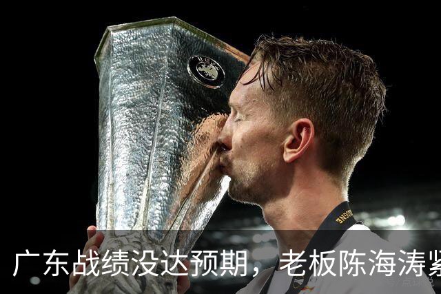 广东战绩没达预期，老板陈海涛紧急召开会议，换帅恐被提上日程。