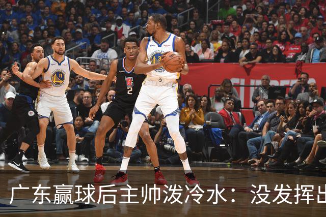 广东赢球后主帅泼冷水：没发挥出全部实力，会继续调整