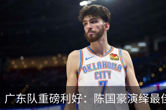 广东队重磅利好：陈国豪演绎最佳赛季，徐杰或成交易筹码？