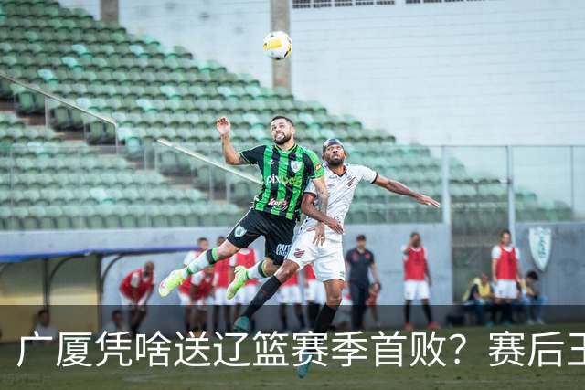 广厦凭啥送辽篮赛季首败？赛后王博给出答案，乌戈指出2大差距