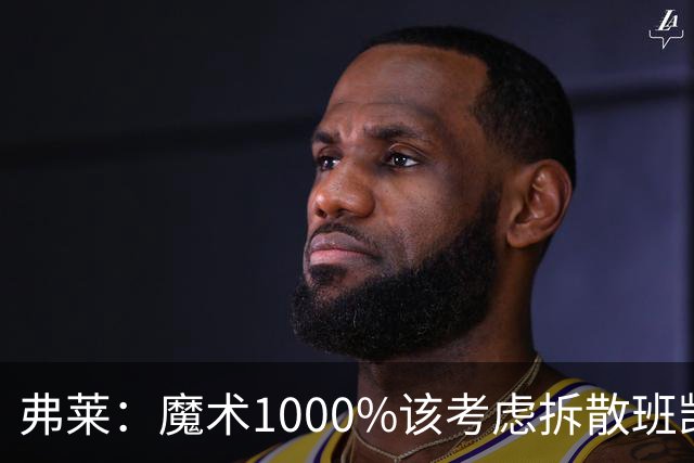 弗莱：魔术1000%该考虑拆散班凯罗和小瓦格纳 他们不是双探花