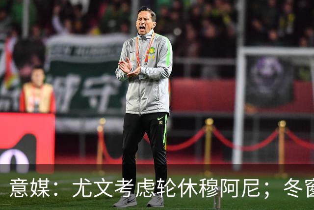 意媒：尤文考虑轮休穆阿尼；冬窗盯上巴洛贡