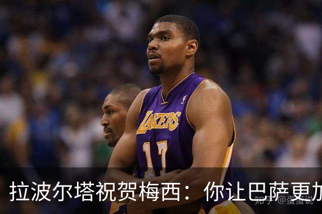 拉波尔塔祝贺梅西：你让巴萨更加伟大，愿这份情缘永恒延续