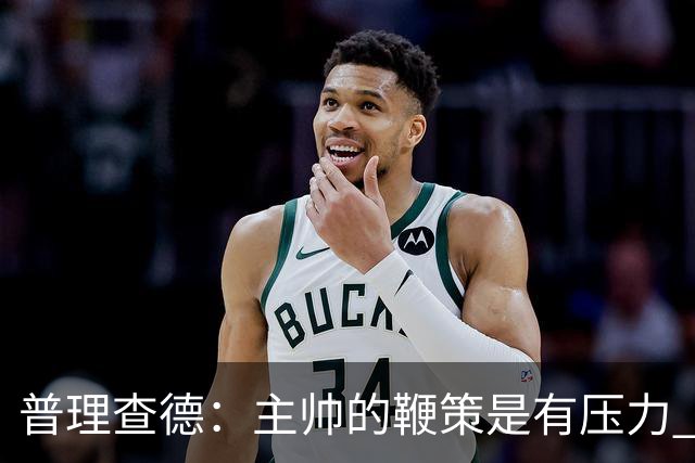 普理查德：主帅的鞭策是有压力 也是种荣幸 这会让我变得更强