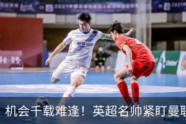 机会千载难逢！英超名帅紧盯曼联帅位，拉特克利夫全力力挺