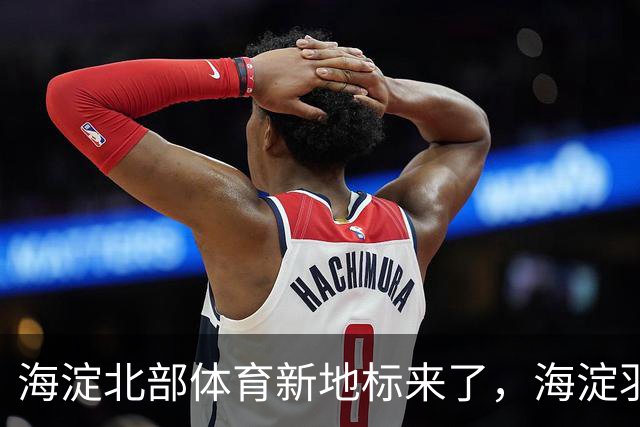 海淀北部体育新地标来了，海淀羽毛球中心即将验收