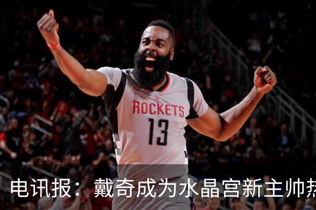 电讯报：戴奇成为水晶宫新主帅热门人选，丰富的保级经验成为优势
