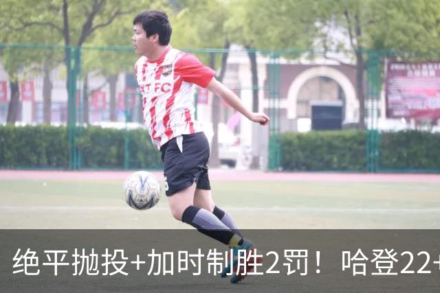 绝平抛投+加时制胜2罚！哈登22+9又成关键先生 37岁质疑声中崛起