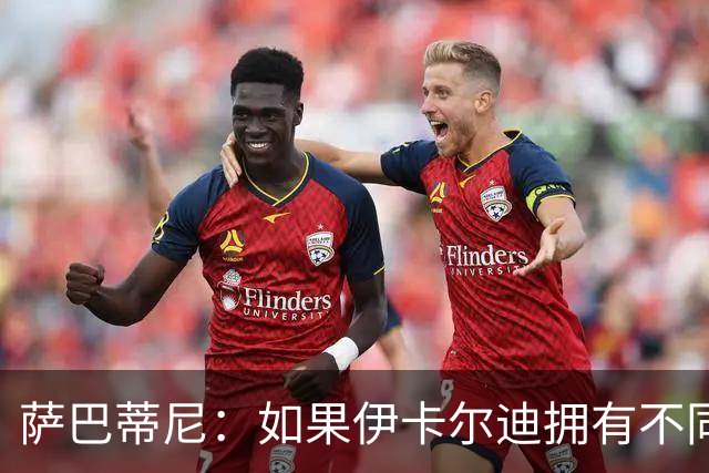 萨巴蒂尼：如果伊卡尔迪拥有不同的心态，他会非常适合尤文