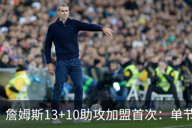 詹姆斯13+10助攻加盟首次：单节被轰36-13 激活4人20+逆转证调整力