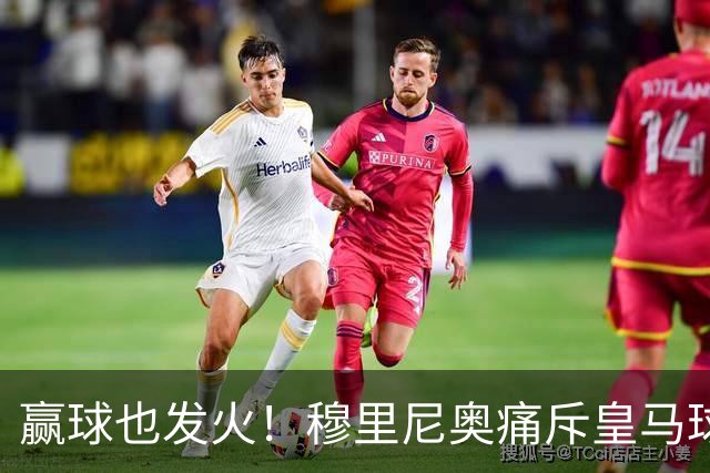 赢球也发火！穆里尼奥痛斥皇马球员！伯纳乌暗藏巨大隐患
