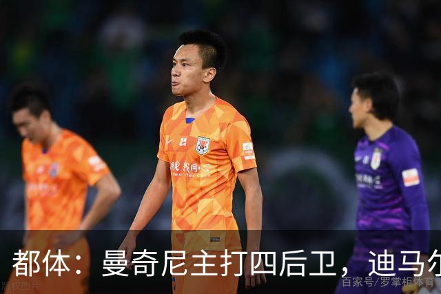 都体：曼奇尼主打四后卫，迪马尔科位置将被卡拉菲奥里占据