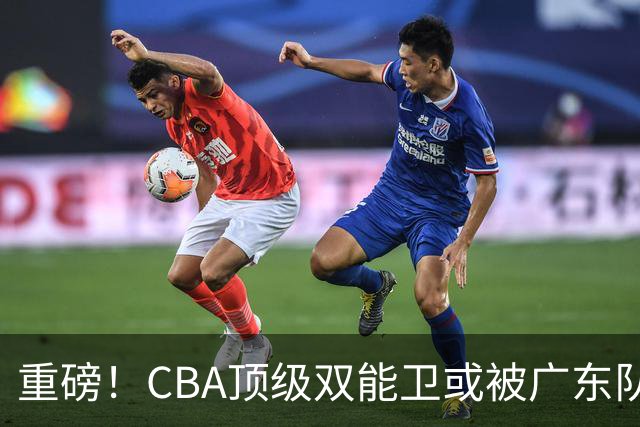 重磅！CBA顶级双能卫或被广东队看中，陈老板为他送出国手？
