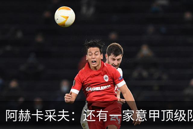 阿赫卡采夫：还有一家意甲顶级队对我有意，他们只告诉我在寻找二门
