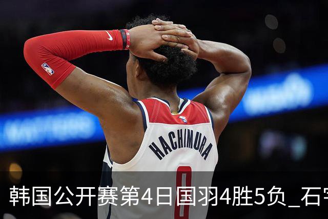 韩国公开赛第4日国羽4胜5负 石宇奇李诗沣遭横扫