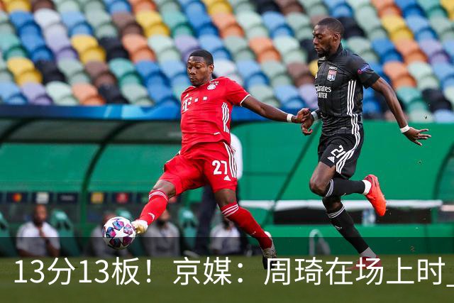 13分13板！京媒：周琦在场上时 山东的球员基本对不上