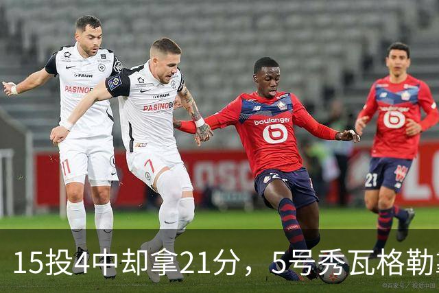 15投4中却拿21分，5号秀瓦格勒靠12罚10中撑起得分