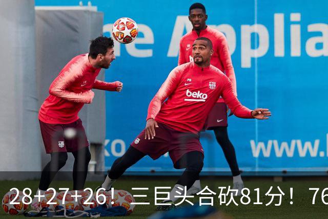28+27+26！三巨头合砍81分！76人冲击总冠军