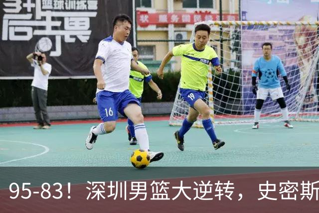 95-83！深圳男篮大逆转，史密斯27分7板5助 球迷：210万美金花的值