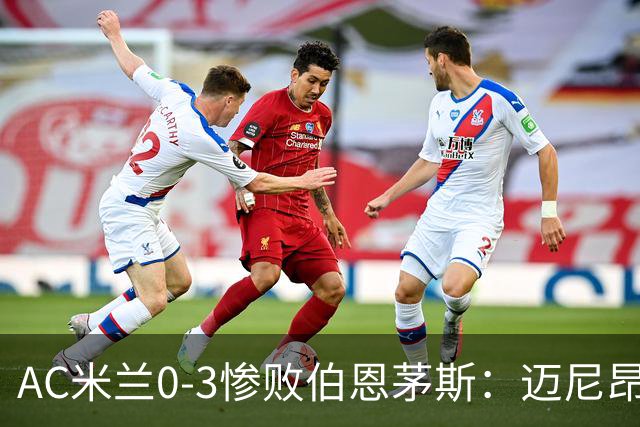AC米兰0-3惨败伯恩茅斯：迈尼昂红牌引发崩盘