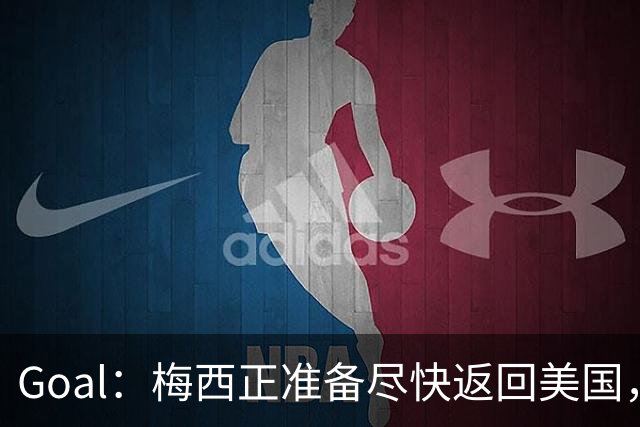 Goal：梅西正准备尽快返回美国，是否出席金球奖未定